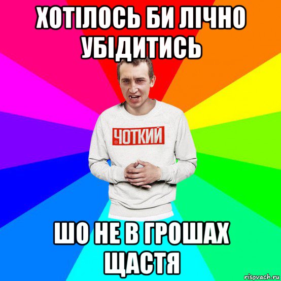 хотілось би лічно убідитись шо не в грошах щастя