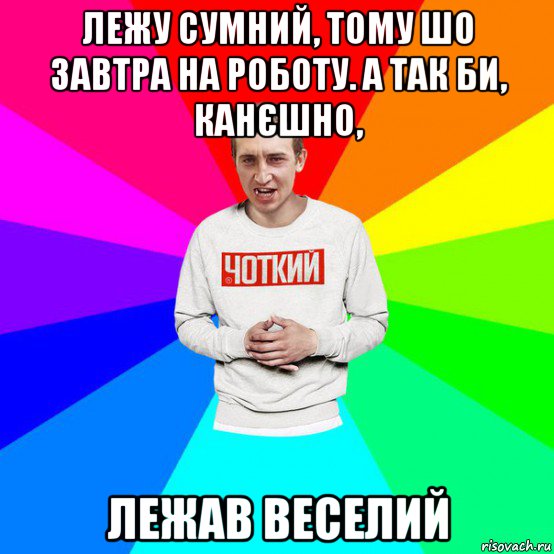 лежу сумний, тому шо завтра на роботу. а так би, канєшно, лежав веселий