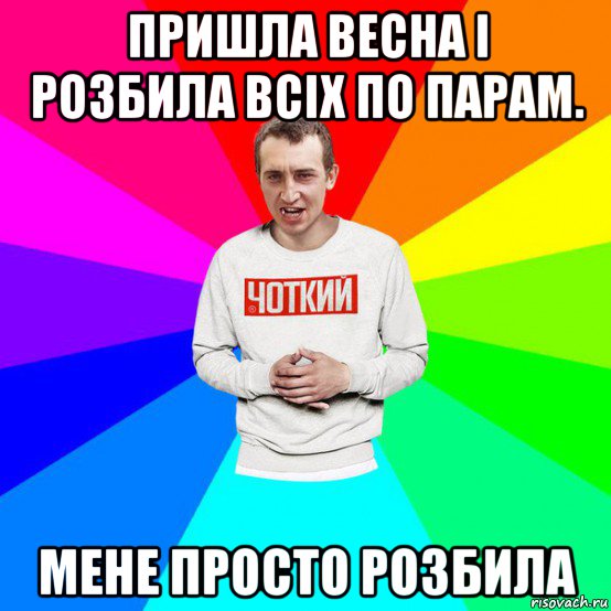 пришла весна і розбила всіх по парам. мене просто розбила