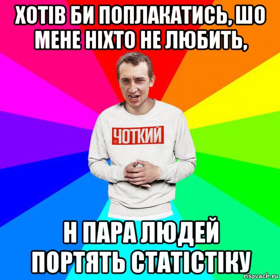 хотів би поплакатись, шо мене ніхто не любить, н пара людей портять статістіку