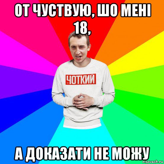 от чуствую, шо мені 18, а доказати не можу