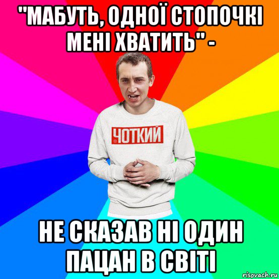 "мабуть, одної стопочкі мені хватить" - не сказав ні один пацан в світі