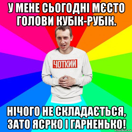 у мене сьогодні мєсто голови кубік-рубік. нічого не складається, зато ясрко і гарненько!
