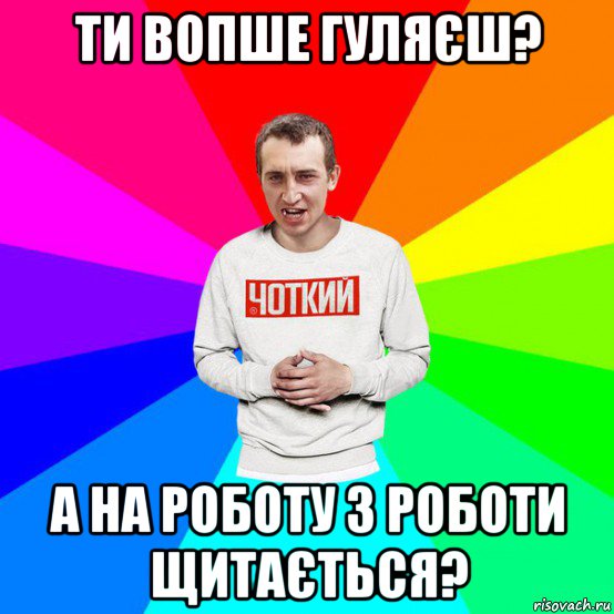 ти вопше гуляєш? а на роботу з роботи щитається?