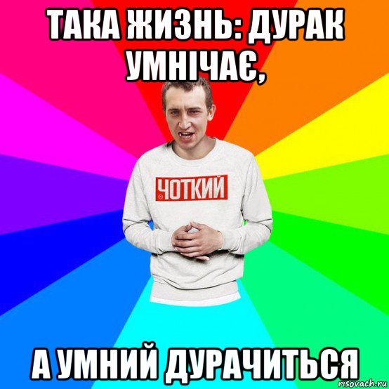 така жизнь: дурак умнічає, а умний дурачиться