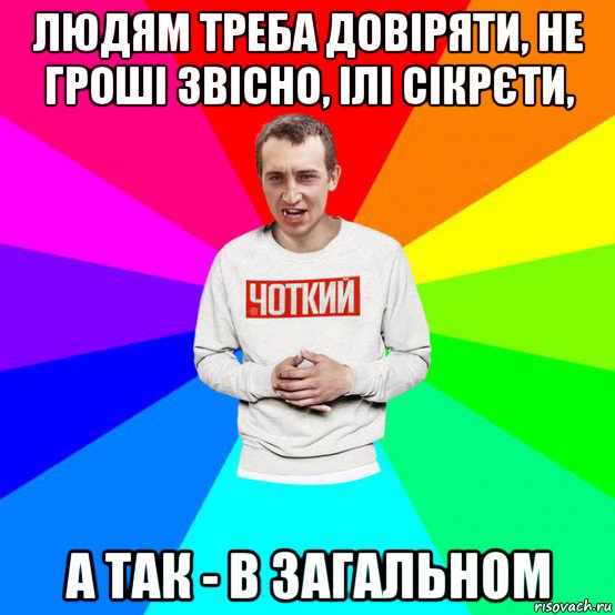 людям треба довіряти, не гроші звісно, ілі сікрєти, а так - в загальном