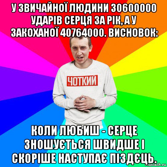 у звичайної людини 30600000 ударів серця за рік, а у закоханої 40764000. висновок: коли любиш - серце зношується швидше і скоріше наступає піздєць.