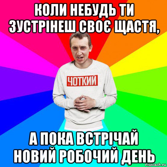 коли небудь ти зустрінеш своє щастя, а пока встрічай новий робочий день