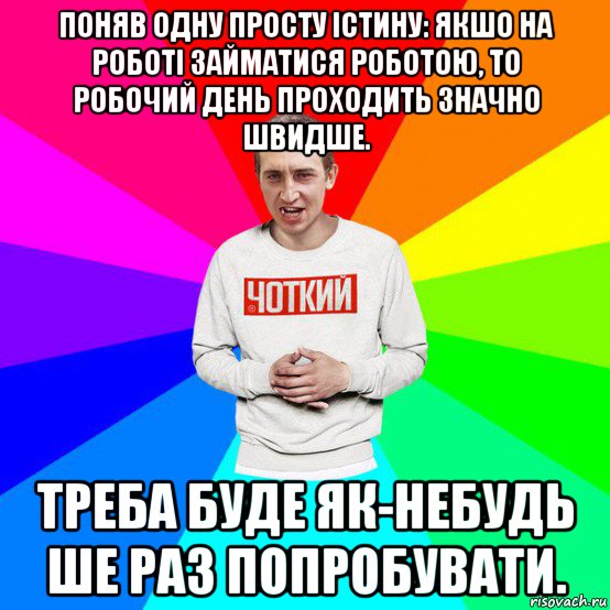 поняв одну просту істину: якшо на роботі займатися роботою, то робочий день проходить значно швидше. треба буде як-небудь ше раз попробувати.