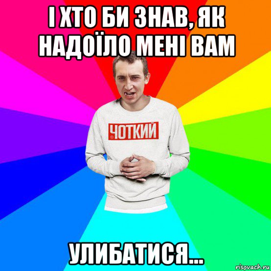 і хто би знав, як надоїло мені вам улибатися...