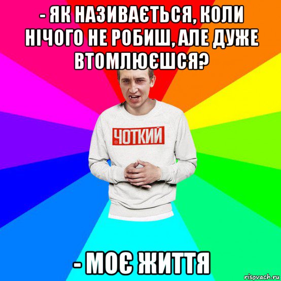 - як називається, коли нічого не робиш, але дуже втомлюєшся? - моє життя