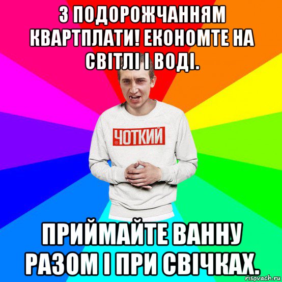 з подорожчанням квартплати! економте на світлі і воді. приймайте ванну разом і при свічках.