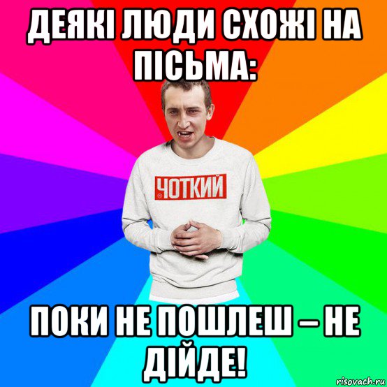 деякі люди схожі на пісьма: поки не пошлеш – не дійде!