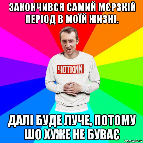 закончився самий мєрзкій період в моїй жизні. далі буде луче, потому шо хуже не буває