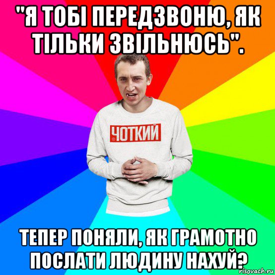 "я тобі передзвоню, як тільки звільнюсь". тепер поняли, як грамотно послати людину нахуй?