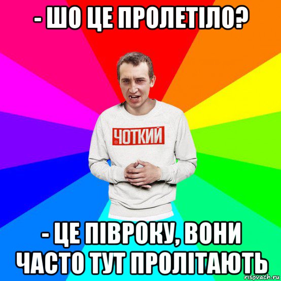 - шо це пролетіло? - це півроку, вони часто тут пролітають