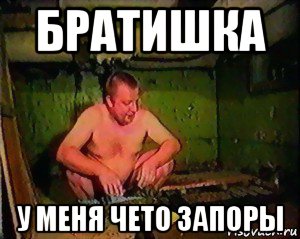 братишка у меня чето запоры