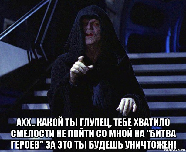  ахх.. какой ты глупец, тебе хватило смелости не пойти со мной на "битва героев" за это ты будешь уничтожен!, Мем Палпатин