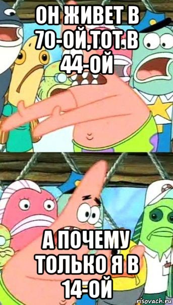 он живет в 70-ой,тот в 44-ой а почему только я в 14-ой, Мем Патрик (берешь и делаешь)