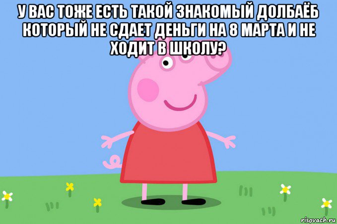 у вас тоже есть такой знакомый долбаёб который не сдает деньги на 8 марта и не ходит в школу? , Мем Пеппа