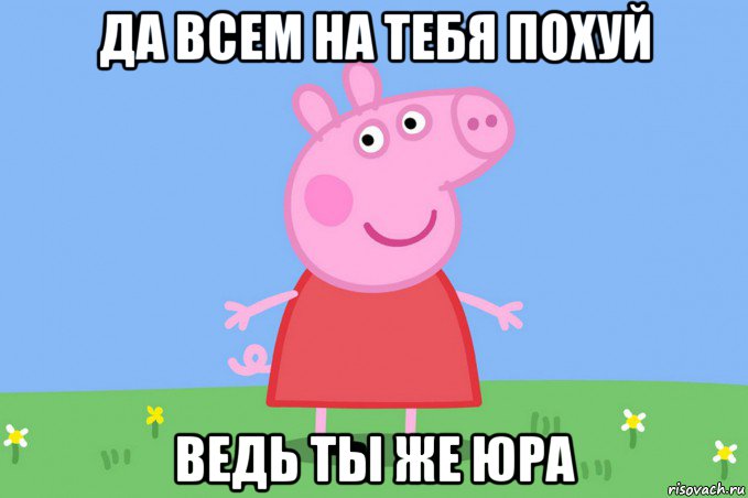 да всем на тебя похуй ведь ты же юра, Мем Пеппа