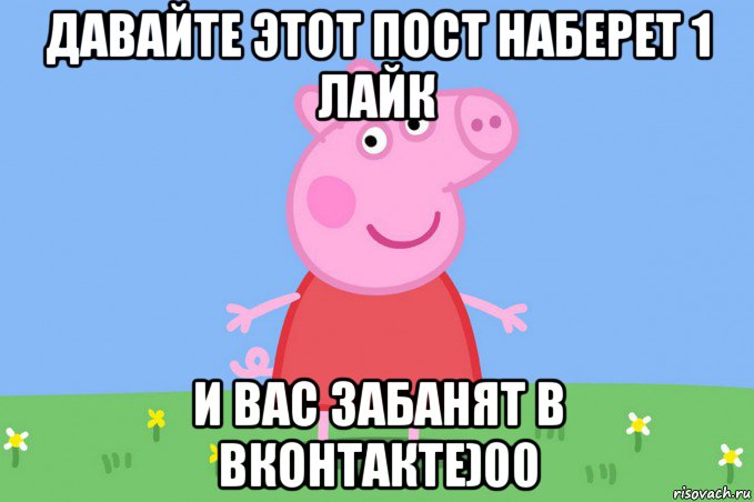 давайте этот пост наберет 1 лайк и вас забанят в вконтакте)00, Мем Пеппа