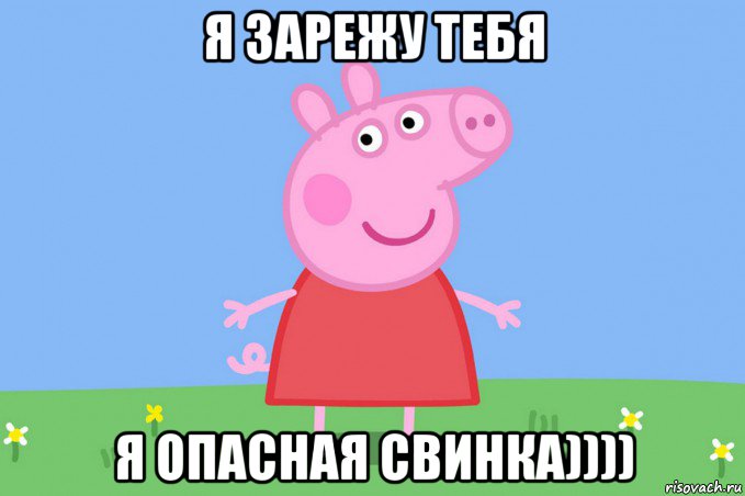 я зарежу тебя я опасная свинка))))