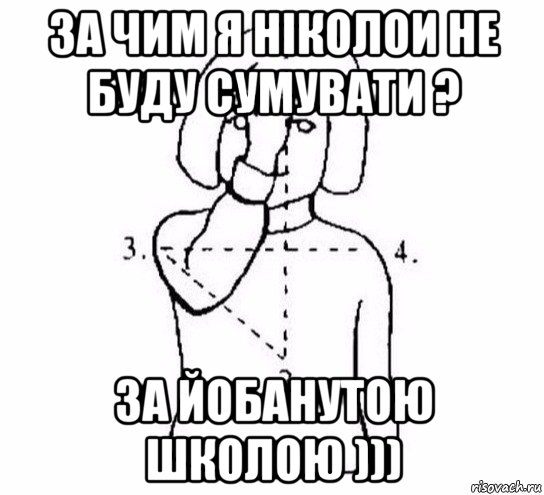 за чим я ніколои не буду сумувати ? за йобанутою школою )))