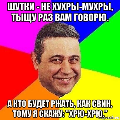 шутки - не хухры-мухры, тыщу раз вам говорю. а кто будет ржать, как свин, тому я скажу: "хрю-хрю.", Мем Петросяныч