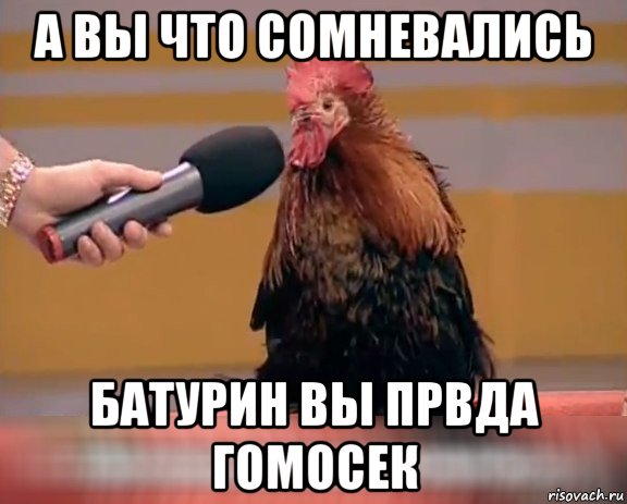 а вы что сомневались батурин вы првда гомосек