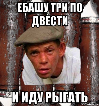 ебашу три по двести и иду рыгать