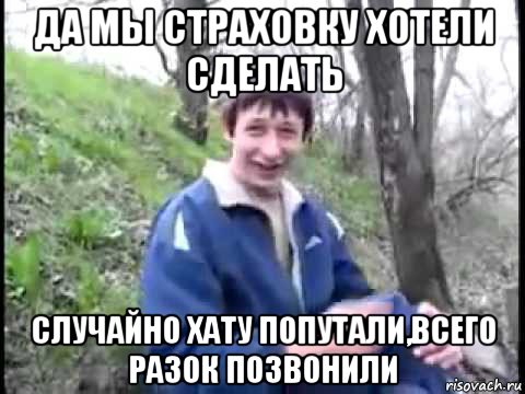 да мы страховку хотели сделать случайно хату попутали,всего разок позвонили, Мем Пиздабол