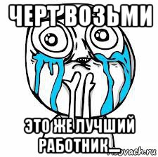 черт возьми это же лучший работник....
