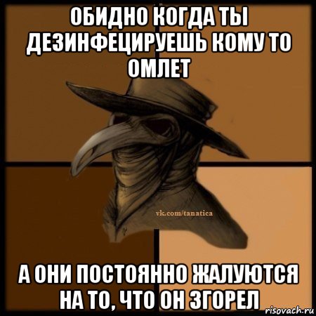 обидно когда ты дезинфецируешь кому то омлет а они постоянно жалуются на то, что он згорел, Мем Plague doctor