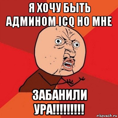 я хочу быть админом icq но мне забанили ура!!!!!!!!!, Мем Почему