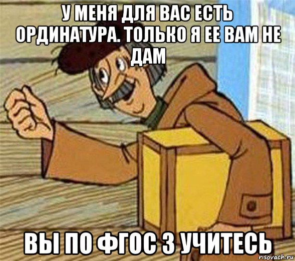 у меня для вас есть ординатура. только я ее вам не дам вы по фгос 3 учитесь, Мем Почтальон Печкин