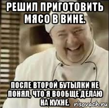 решил приготовить мясо в вине. после второй бутылки не понял, что я вообще делаю на кухне.