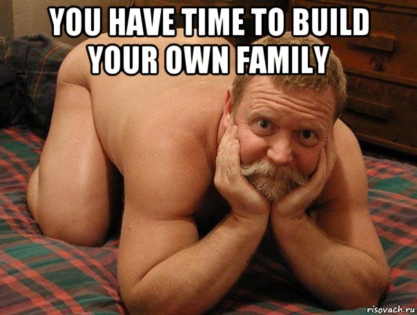 you have time to build your own family , Мем прив че делаешь