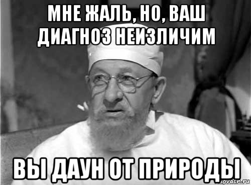 мне жаль, но, ваш диагноз неизличим вы даун от природы, Мем Профессор Преображенский