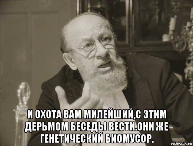  и охота вам милейший,с этим дерьмом беседы вести.они же генетический биомусор.