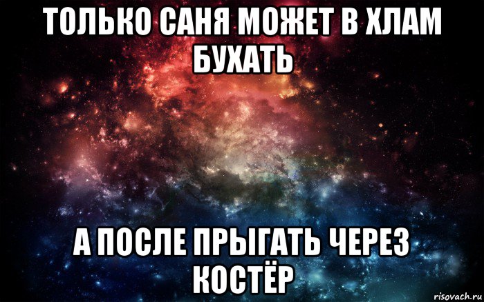 только саня может в хлам бухать а после прыгать через костёр, Мем Просто космос