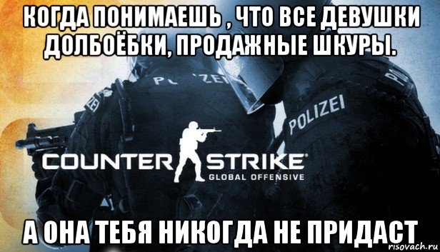 когда понимаешь , что все девушки долбоёбки, продажные шкуры. а она тебя никогда не придаст