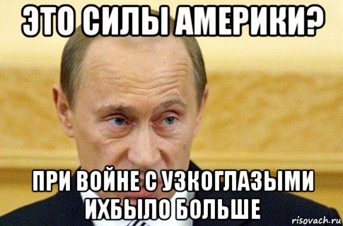 это силы америки? при войне с узкоглазыми ихбыло больше, Мем путин