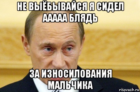 не выёбывайся я сидел ааааа блядь за износилования мальчика, Мем путин