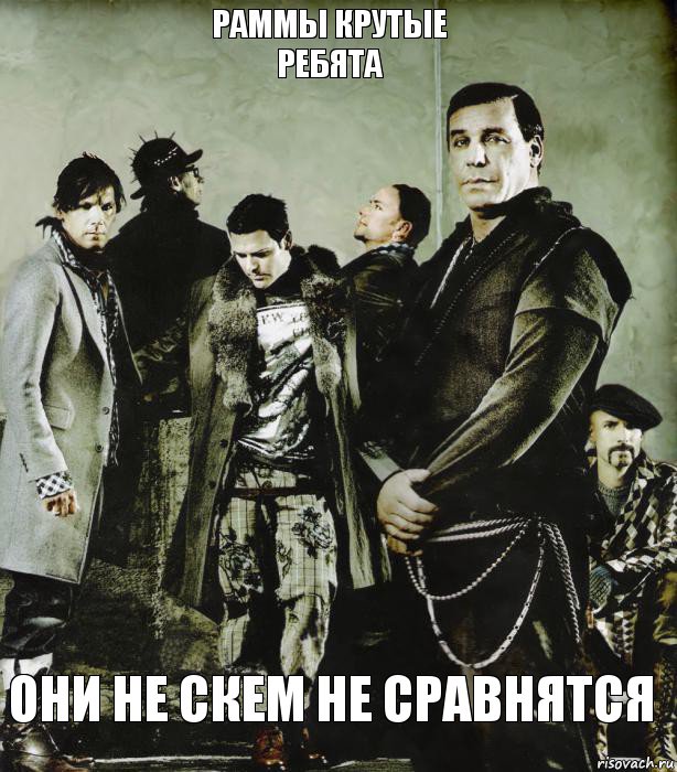 Раммы крутые
Ребята Они не скем не сравнятся