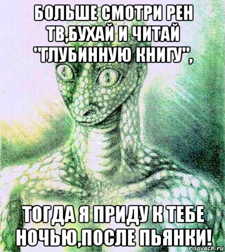 больше смотри рен тв,бухай и читай "глубинную книгу", тогда я приду к тебе ночью,после пьянки!