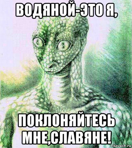 водяной-это я, поклоняйтесь мне,славяне!