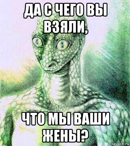 да с чего вы взяли, что мы ваши жены?