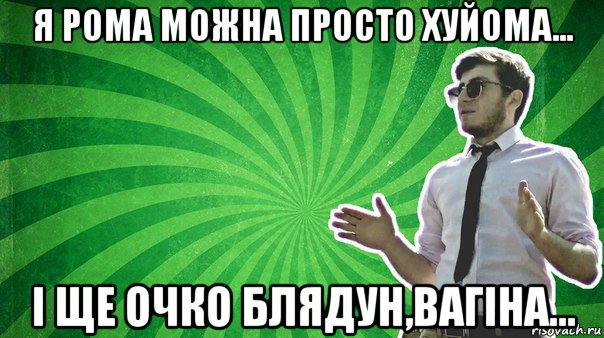 я рома можна просто хуйома... і ще очко блядун,вагіна...