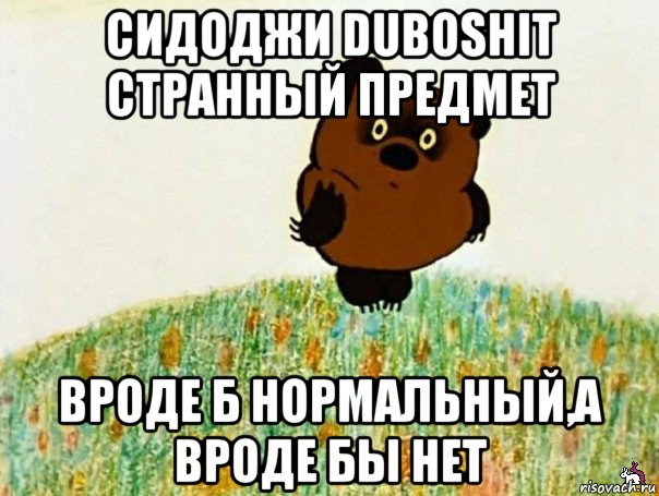 сидоджи duboshit странный предмет вроде б нормальный,а вроде бы нет